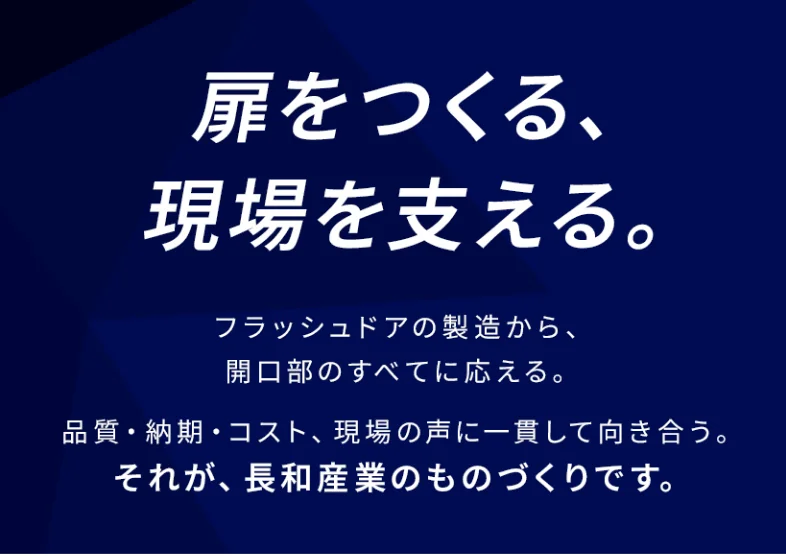 扉をつくる、現場を支える。フラッシュドアの製造から、開口部のすべてに応える。品質・納期・コスト、現場の声に一貫して向き合う。それが、長和産業のものづくりです。
